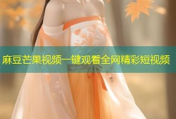 麻豆芒果视频一键观看全网精彩短视频