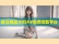 麻豆精品少妇AV免费观看平台