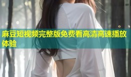 麻豆短视频完整版免费看高清高速播放体验