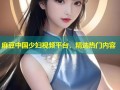 麻豆中国少妇视频平台，精选热门内容