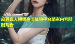 麻豆真人视频高清体验平台精彩内容随时观看