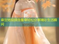 麻豆短视频含羞草轻松分享精彩生活瞬间