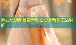 麻豆短视频含羞草轻松分享精彩生活瞬间