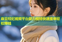 麻豆经纪视频平台助力模特快速接单轻松赚钱