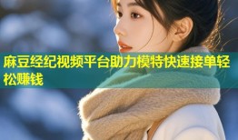 麻豆经纪视频平台助力模特快速接单轻松赚钱