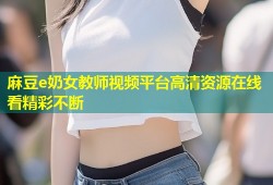 麻豆e奶女教师视频平台高清资源在线看精彩不断