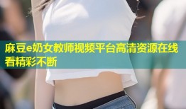 麻豆e奶女教师视频平台高清资源在线看精彩不断