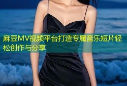 麻豆MV视频平台打造专属音乐短片轻松创作与分享