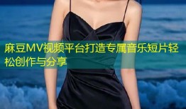 麻豆MV视频平台打造专属音乐短片轻松创作与分享