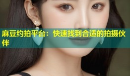 麻豆约拍平台：快速找到合适的拍摄伙伴