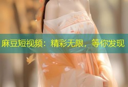 麻豆短视频：精彩无限，等你发现
