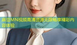 麻豆MN视频高清资源无限畅享精彩内容体验