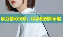 麻豆精彩视频，尽享短视频乐趣
