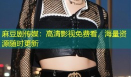 麻豆剧传媒：高清影视免费看，海量资源随时更新