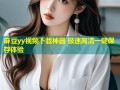 麻豆yy视频下载神器 极速高清一键保存体验