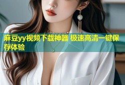 麻豆yy视频下载神器 极速高清一键保存体验