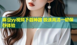 麻豆yy视频下载神器 极速高清一键保存体验
