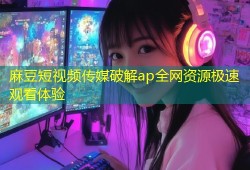 麻豆短视频传媒破解ap全网资源极速观看体验
