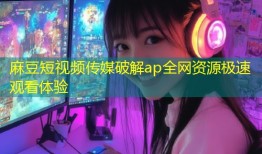 麻豆短视频传媒破解ap全网资源极速观看体验