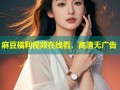 麻豆福利视频在线看，高清无广告