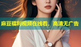 麻豆福利视频在线看，高清无广告