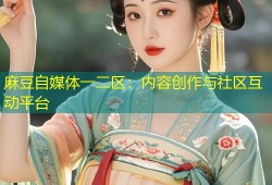 麻豆自媒体一二区：内容创作与社区互动平台