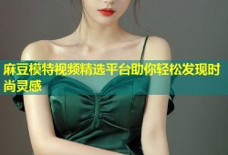 麻豆模特视频精选平台助你轻松发现时尚灵感