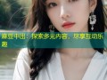 麻豆中出：探索多元内容，尽享互动乐趣