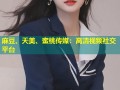 麻豆、天美、蜜桃传媒：高清视频社交平台