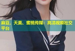 麻豆、天美、蜜桃传媒：高清视频社交平台