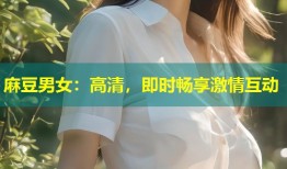 麻豆男女：高清，即时畅享激情互动