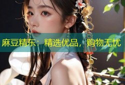 麻豆精东：精选优品，购物无忧