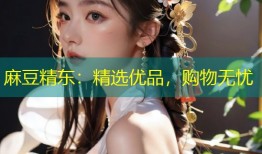 麻豆精东：精选优品，购物无忧