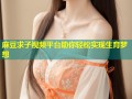 麻豆求子视频平台助你轻松实现生育梦想