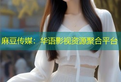 麻豆传媒：华语影视资源聚合平台