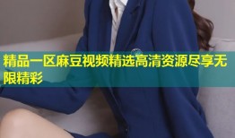 精品一区麻豆视频精选高清资源尽享无限精彩