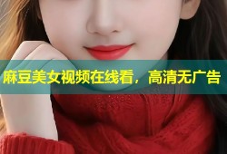 麻豆美女视频在线看，高清无广告