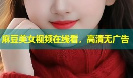 麻豆美女视频在线看，高清无广告