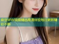 麻豆WW视频精选高清体验每日更新精彩不断