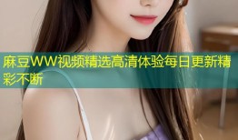 麻豆WW视频精选高清体验每日更新精彩不断