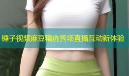 锤子视频麻豆精选秀场直播互动新体验