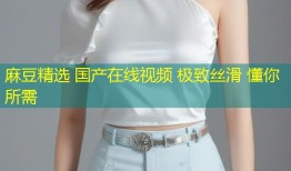 麻豆精选 国产在线视频 极致丝滑 懂你所需