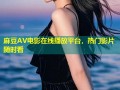 麻豆AV电影在线播放平台，热门影片随时看