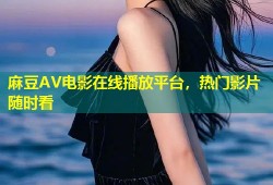 麻豆AV电影在线播放平台，热门影片随时看