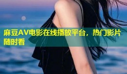 麻豆AV电影在线播放平台，热门影片随时看