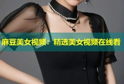 麻豆美女视频：精选美女视频在线看