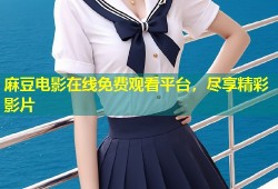 麻豆电影在线免费观看平台，尽享精彩影片