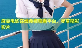 麻豆电影在线免费观看平台，尽享精彩影片