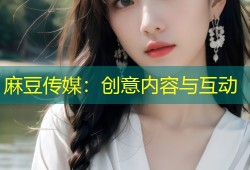 麻豆传媒：创意内容与互动