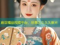 麻豆精品视频平台，尽享久久久久新片